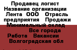 Продавец-логист › Название организации ­ Лента, ООО › Отрасль предприятия ­ Продажи › Минимальный оклад ­ 23 000 - Все города Работа » Вакансии   . Волгоградская обл.